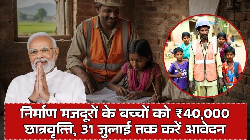 Nirman Shramik Kalyan Yojana: निर्माण मजदूरों के बच्चों को ₹40,000 छात्रवृत्ति, 31 जुलाई तक करें आवेदन